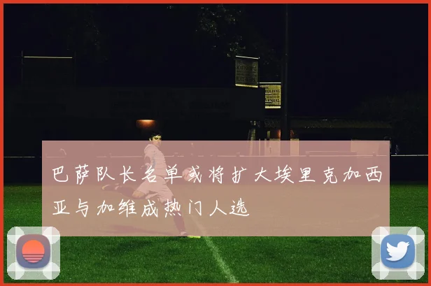 巴萨队长名单或将扩大埃里克加西亚与加维成热门人选