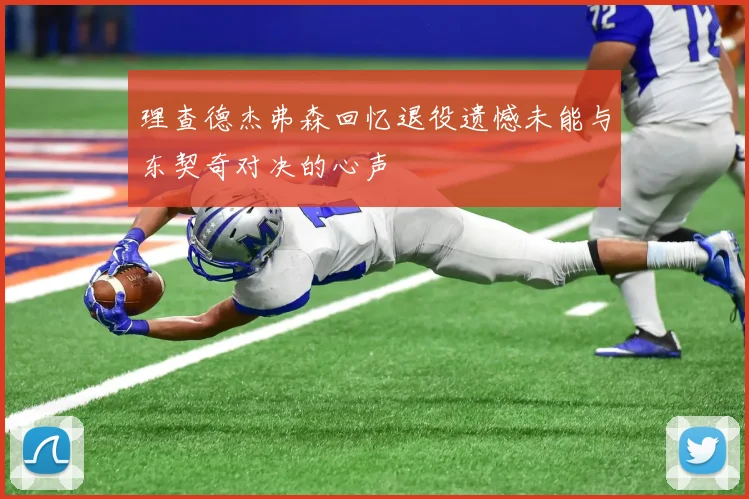 理查德杰弗森回忆退役遗憾未能与东契奇对决的心声
