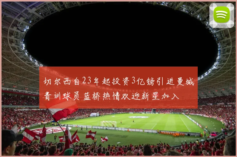 切尔西自23年起投资3亿镑引进曼城青训球员蓝桥热情欢迎新星加入