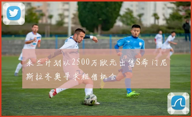 米兰计划以2500万欧元出售S希门尼斯拉齐奥寻求租借机会