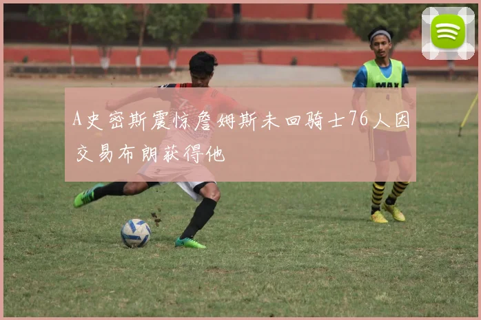 A史密斯震惊詹姆斯未回骑士76人因交易布朗获得他
