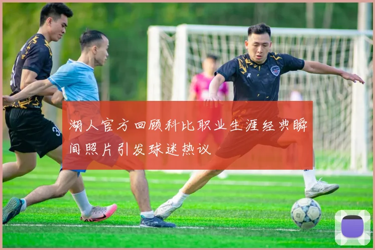 湖人官方回顾科比职业生涯经典瞬间照片引发球迷热议