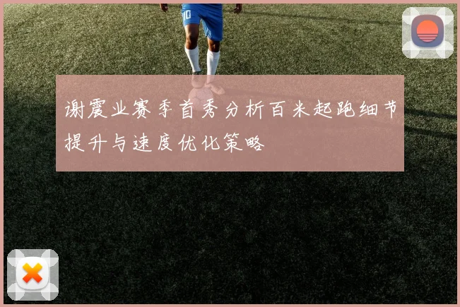 谢震业赛季首秀分析百米起跑细节提升与速度优化策略
