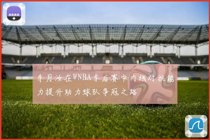 李月汝在WNBA季后赛中内线对抗能力提升助力球队争冠之路