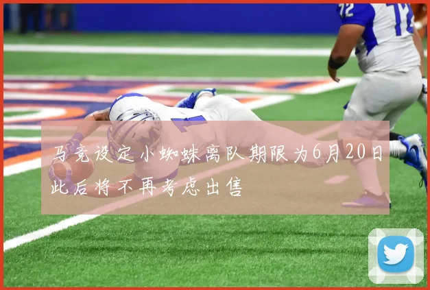 马竞设定小蜘蛛离队期限为6月20日此后将不再考虑出售