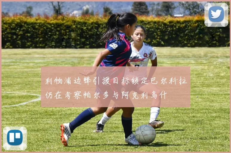 利物浦边锋引援目标锁定巴尔科拉仍在考察帕尔多与阿克利乌什