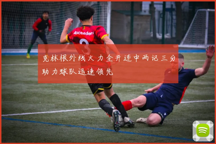 克林根外线火力全开连中两记三分助力球队迅速领先