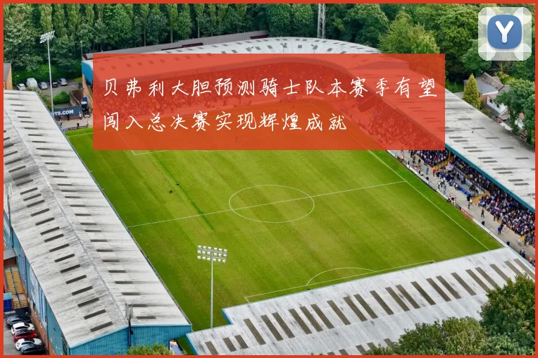 贝弗利大胆预测骑士队本赛季有望闯入总决赛实现辉煌成就