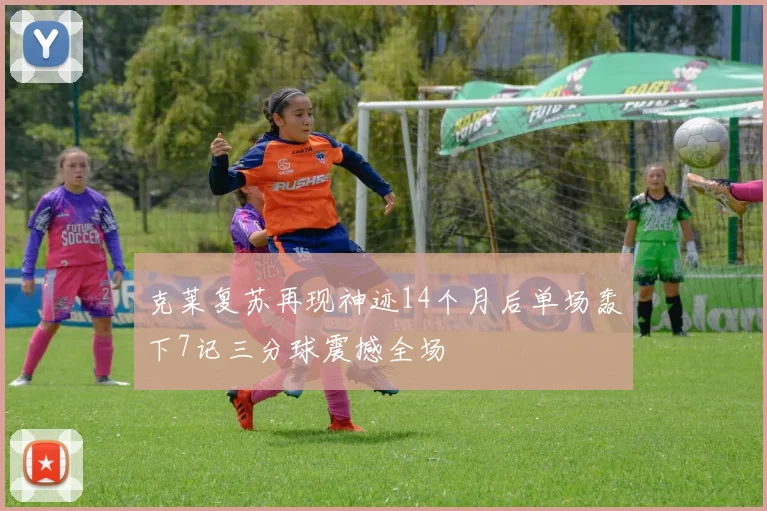 克莱复苏再现神迹14个月后单场轰下7记三分球震撼全场