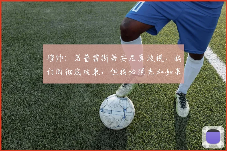 穆帅：若普雷斯蒂安尼真歧视，我们间彻底结束，但我必须先加如果