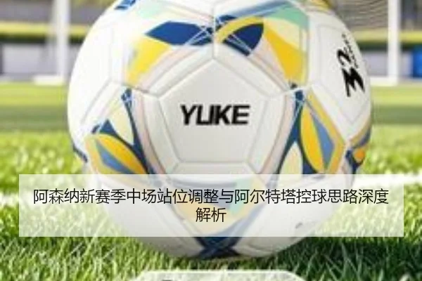 阿森纳新赛季中场站位调整与阿尔特塔控球思路深度解析