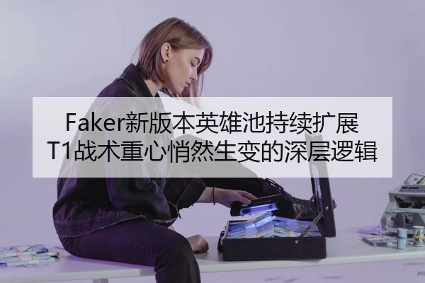 Faker新版本英雄池持续扩展 T1战术重心悄然生变的深层逻辑
