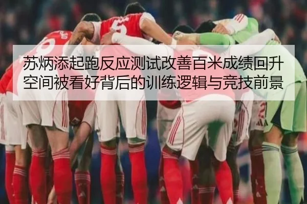 苏炳添起跑反应测试改善百米成绩回升空间被看好背后的训练逻辑与竞技前景