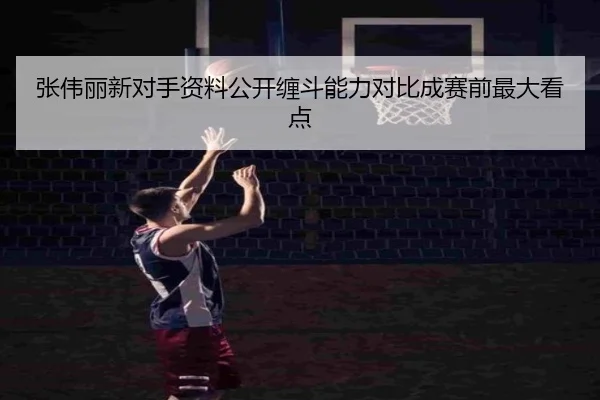 张伟丽新对手资料公开缠斗能力对比成赛前最大看点