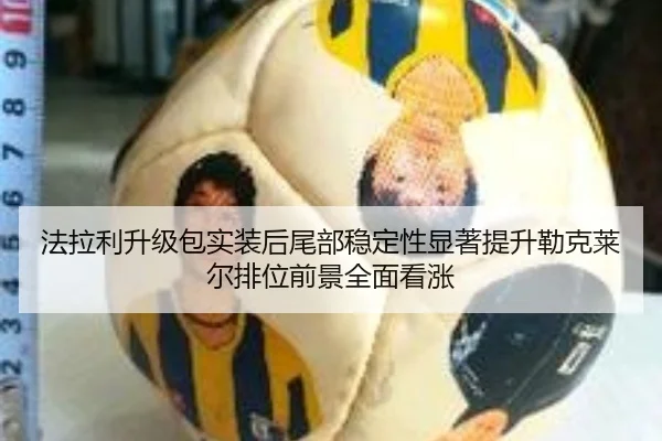 法拉利升级包实装后尾部稳定性显著提升勒克莱尔排位前景全面看涨