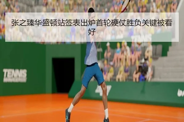 张之臻华盛顿站签表出炉首轮硬仗胜负关键被看好