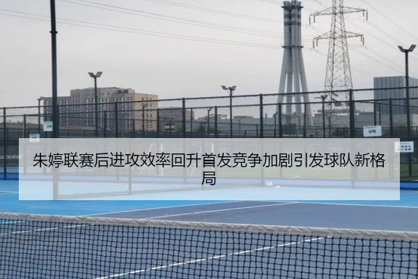 朱婷联赛后进攻效率回升首发竞争加剧引发球队新格局