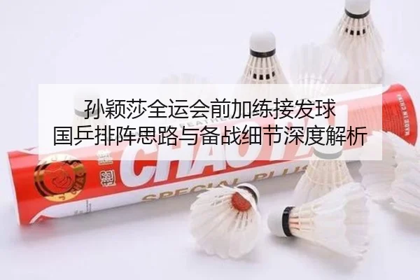 孙颖莎全运会前加练接发球 国乒排阵思路与备战细节深度解析